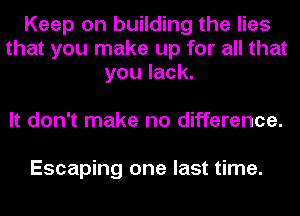 Keep on building the lies
that you make up for all that
you lack.

It don't make no difference.

Escaping one last time.