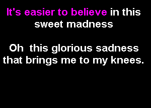 It's easier to believe in this
sweet madness

Oh this glorious sadness
that brings me to my knees.