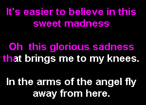 It's easier to believe in this
sweet madness

Oh this glorious sadness
that brings me to my knees.

In the arms of the angel fly
away from here.