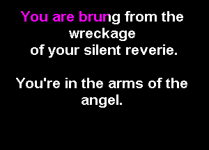 You are brung from the
wreckage
of your silent reverie.

You're in the arms of the
angeL