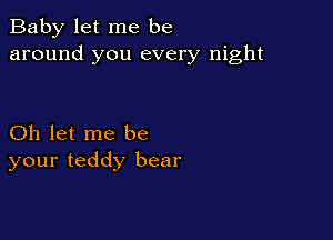 Baby let me be
around you every night

Oh let me be
your teddy bear