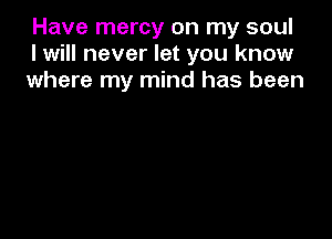 Have mercy on my soul
I will never let you know
where my mind has been