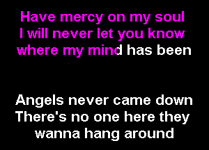 Have mercy on my soul
I will never let you know
where my mind has been

Angels never came down
There's no one here they
wanna hang around