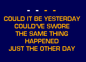 COULD IT BE YESTERDAY
COULD'VE SWORE
THE SAME THING

HAPPENED
JUST THE OTHER DAY