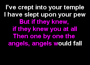 I've crept into your temple
I have slept upon your pew
But if they knew,
if they knew you at all
Then one by one the
angels, angels would fall