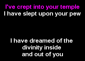 I've crept into your temple
I have slept upon your pew

I have dreamed of the
divinity inside
and out of you