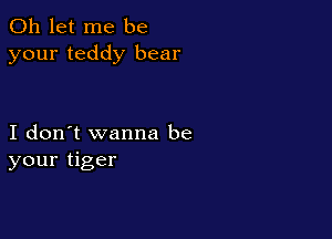 0h let me be
your teddy bear

I don't wanna be
your tiger