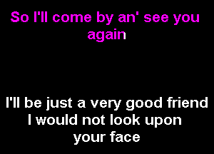 So I'll come by an' see you
again

I'll be just a very good friend
I would not look upon
your face