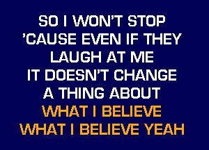 SO I WON'T STOP
'CAUSE EVEN IF THEY
LAUGH AT ME
IT DOESN'T CHANGE
A THING ABOUT
INHAT I BELIEVE
INHAT I BELIEVE YEAH