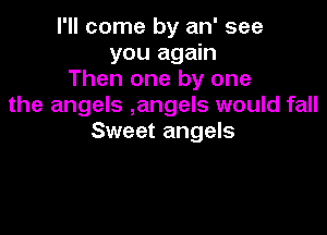 I'll come by an' see
you again
Then one by one
the angels ,angels would fall

Sweet angels