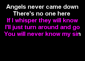Angels never came down
There's no one here
If I whisper they will know
I'll just turn around and go
You will never know my sin