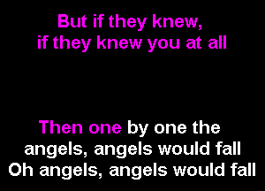 But if they knew,
if they knew you at all

Then one by one the
angels, angels would fall
Oh angels, angels would fall