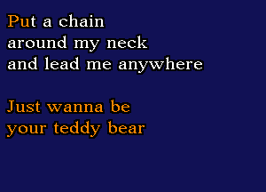 Put a chain
around my neck
and lead me anywhere

Just wanna be
your teddy bear