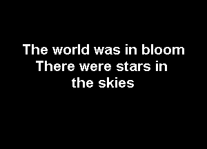 The world was in bloom
There were stars in

the skies