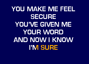 YOU MAKE ME FEEL
SECURE
YOUVE GIVEN ME
YOUR WORD
AND NUWI KNOW
I'M SURE