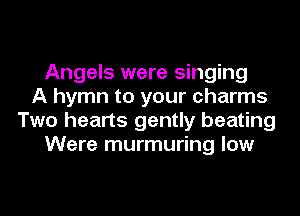 Angels were singing
A hymn to your charms
Two hearts gently beating
Were murmuring low