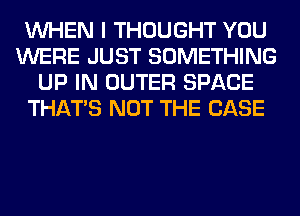 WHEN I THOUGHT YOU
WERE JUST SOMETHING
UP IN OUTER SPACE
THAT'S NOT THE CASE