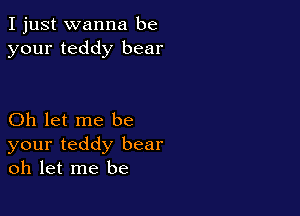 I just wanna be
your teddy bear

Oh let me be
your teddy bear
oh let me be