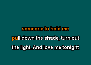 someone to hold me

pull down the shade, turn out

the light. And love me tonight