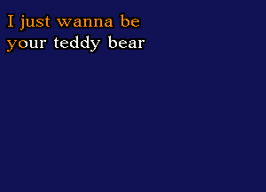 I just wanna be
your teddy bear