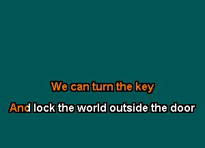 We can turn the key

And lock the world outside the door