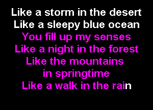 Like a storm in the desert
Like a sleepy blue ocean
You fill up my senses
Like a night in the forest
Like the mountains
in springtime
Like a walk in the rain