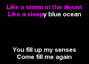 Like a storm in the desert
Like a sleepy blue ocean

You fill up my senses
Come fill me again