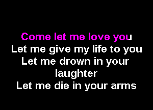 Come let me love you
Let me give my life to you

Let me drown in your
laughter
Let me die in your arms