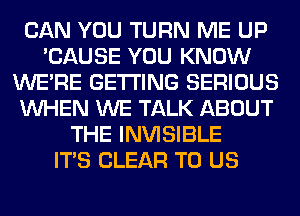 CAN YOU TURN ME UP
'CAUSE YOU KNOW
WERE GETTING SERIOUS
WHEN WE TALK ABOUT
THE INVISIBLE
ITS CLEAR TO US