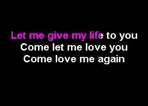 Let me give my life to you
Come let me love you

Come love me again