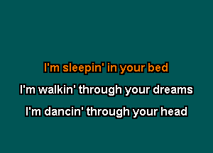 I'm sleepin' in your bed

I'm walkin' through your dreams

I'm dancin' through your head