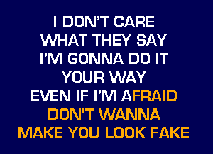 I DON'T CARE
WHAT THEY SAY
I'M GONNA DO IT

YOUR WAY
EVEN IF I'M AFRAID
DON'T WANNA
MAKE YOU LOOK FAKE