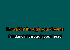 I'm walkin' through your dreams

I'm dancin' through your head