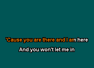 'Cause you are there and I am here

And you won't let me in