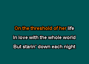 0n the threshold of her life

In love with the whole world

But starin' down each night