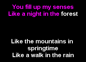 You fill up my senses
Like a night in the forest

Like the mountains in
springtime
Like a walk in the rain