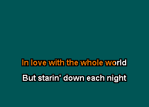 In love with the whole world

But starin' down each night