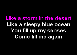 Like a storm in the desert
Like a sleepy blue ocean
You fill up my senses
Come fill me again