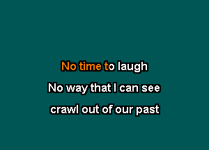 No time to laugh

No way that I can see

crawl out of our past