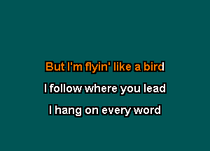 But I'm nyin' like a bird

I follow where you lead

lhang on every word