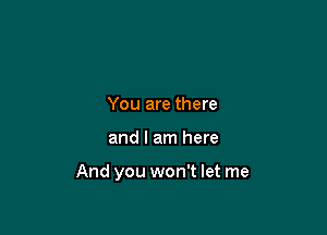 You are there

and I am here

And you won't let me