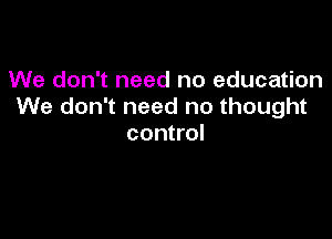 We don't need no education
We don't need no thought

control