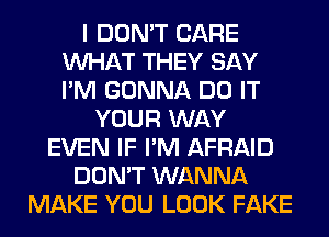 I DON'T CARE
WHAT THEY SAY
I'M GONNA DO IT

YOUR WAY
EVEN IF I'M AFRAID
DON'T WANNA
MAKE YOU LOOK FAKE