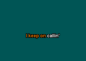 I keep on callin'