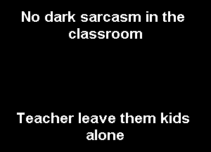 No dark sarcasm in the
classroom

Teacher leave them kids
alone