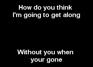 How do you think
I'm going to get along

Without you when
your gone