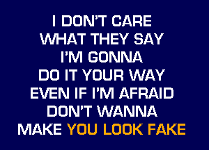 I DON'T CARE
WHAT THEY SAY
I'M GONNA
DO IT YOUR WAY
EVEN IF I'M AFRAID
DON'T WANNA
MAKE YOU LOOK FAKE