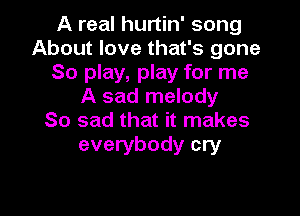 A real hurtin' song
About love that's gone
80 play, play for me
A sad melody

So sad that it makes
everybody cry