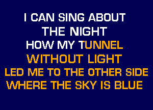 I CAN SING ABOUT
THE NIGHT
HOW MY TUNNEL

WITHOUT LIGHT
LED ME TO THE OTHER SIDE

WHERE THE SKY IS BLUE