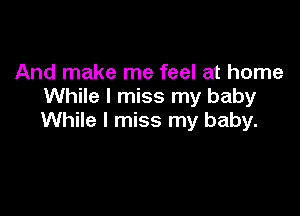 And make me feel at home
While I miss my baby

While I miss my baby.